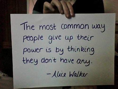 Fuelism #767: Fuelisms : The most common way people give up their power is by thinking they don\'t have any.Alice Walker: Fuelisms : The most common way people give up their power is by thinking they don't have any.