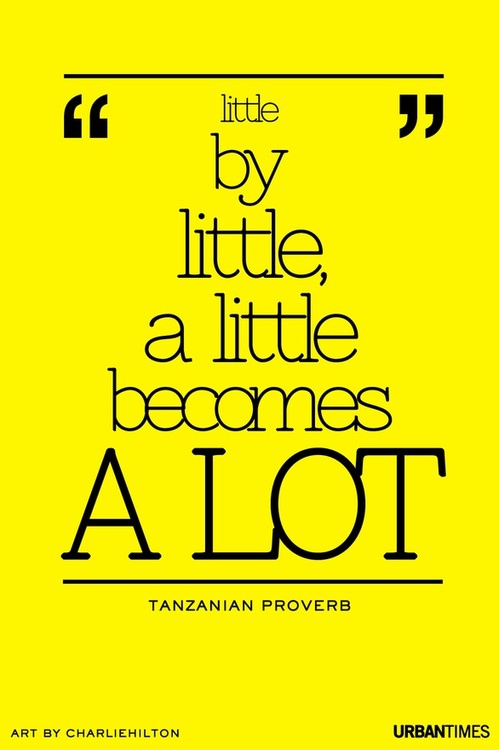 Fuelism #854: Fuelisms : Little by little a little becomes a lot.Tanzanian Proverb: Fuelisms : Little by little a little becomes a lot.