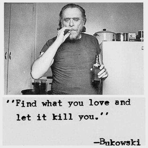 Fuelism #919: Find what you love and let it kill you.Charles Bukowski: Find what you love and let it kill you.