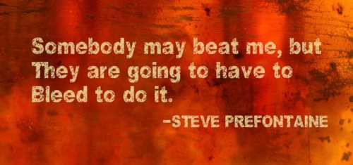 Fuelism #867: Somebody may beat me, but they are going to have to bleed to do it.Steve Prefontaine: Somebody may beat me, but they are going to have to bleed to do it.