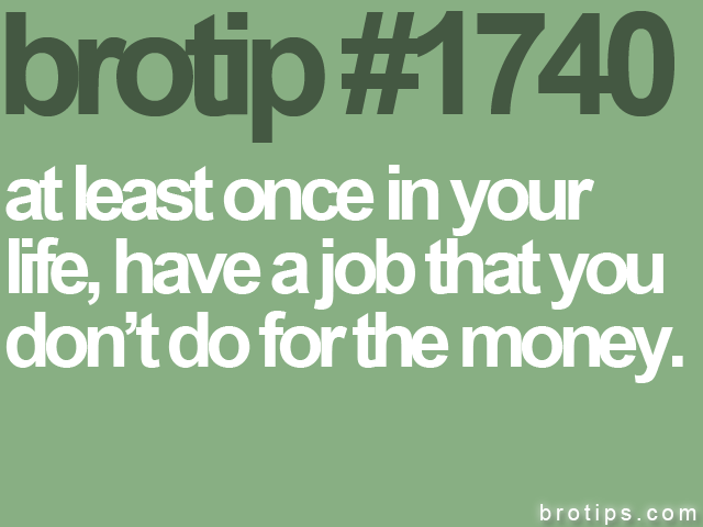 Fuelism #879: At least once in your life, have a job that you don\'t do for the money.: At least once in your life, have a job that you don't do for the money.
