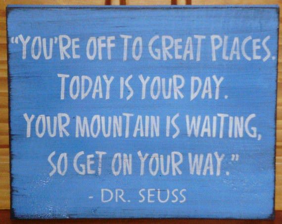Fuelism #892: You\'re off to great places. Today is your day. Your mountain is waiting, so get on your way.Dr. Seuss: You're off to great places. Today is your day. Your mountain is waiting, so get on your way.
