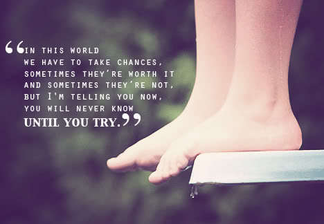 Fuelism #903: In this world we have to take chances. sometimes they\'re worth it and sometimes they\'re not, but I\'m telling you now, you will never know until you try.: In this world we have to take chances. sometimes they're worth it and sometimes they're not, but I'm telling you now, you will never know until you try.