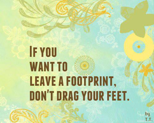 Fuelism #888: If you want to leave a footprint, don\'t drag your feet.: If you want to leave a footprint, don't drag your feet.