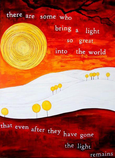 Fuelism #916: There are some who brings a light so great into the world that even after they have gone the light remains.: There are some who brings a light so great into the world that even after they have gone the light remains.