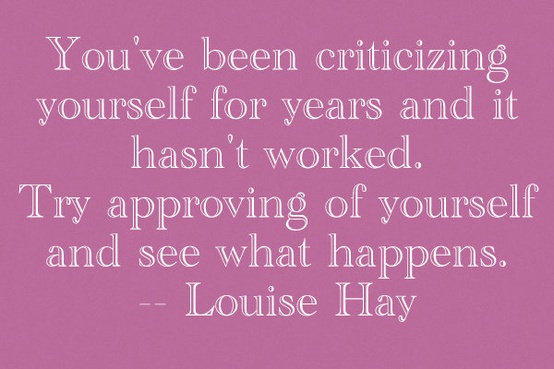 Fuelism #926: You\'ve been criticizing yourself for years and it hasn\'t worked. Try approving of yourself and see what happens.Louise Hay: You've been criticizing yourself for years and it hasn't worked. Try approving of yourself and see what happens.