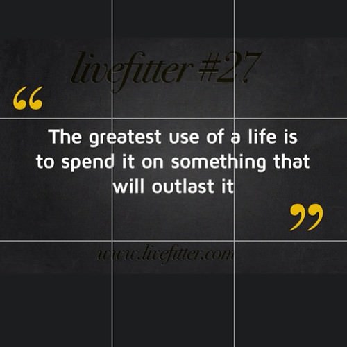Fuelism #929: The greatest use of a life is to spend it on something that will outlast it.: The greatest use of a life is to spend it on something that will outlast it.