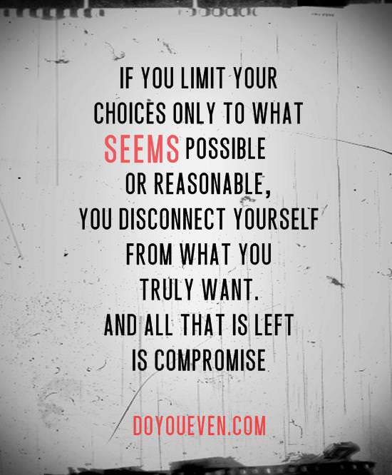 Fuelism #947: If you limit your choice only to what seems possible or reasonable; you disconnect yourself from what you truly want. And all that is left is compromise.: If you limit your choice only to what seems possible or reasonable; you disconnect yourself from what you truly want. And all that is left is compromise.