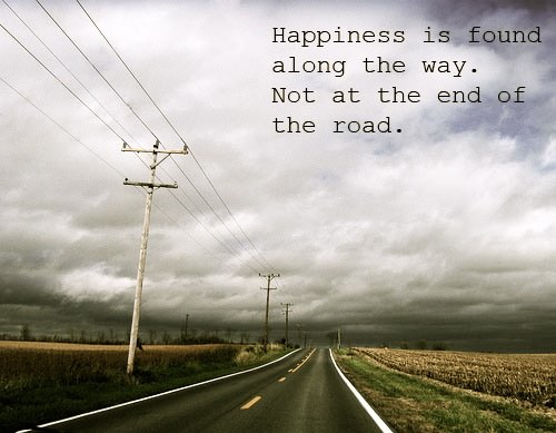 Fuelism #950: Happiness is found along the way. Not at the end of the road.: Happiness is found along the way. Not at the end of the road.