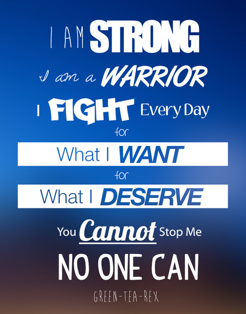 Fuelism #951: I am strong. I am a warrior. I fight every day for what I want, for what I deserve. You cannot stop me. No one can.: I am strong. I am a warrior. I fight every day for what I want, for what I deserve. You cannot stop me. No one can.