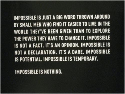 Fuelism #957: Impossible is just  a big word thrown around by small men who find it easier to live in the world they\'ve been given than to explore the power they have to change it. Impossible is not a fact. It\'s an opinion. Impossible is not a declaration. It\'s a dare. Impossible is potential. Impossible is temporary. Impossible is nothing.: Impossible is just  a big word thrown around by small men who find it easier to live in the world they've been given than to explore the power they have to change it. Impossible is not a fact. It's an opinion. Impossible is not a declaration. It's a dare. Impossible is potential. Impossible is temporary. Impossible is nothing.