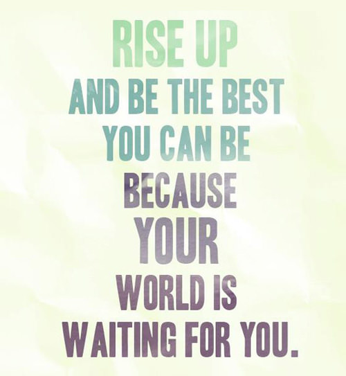 Fuelism #958: Rise up and be the best you can be, because your world is waiting for you.: Rise up and be the best you can be, because your world is waiting for you.