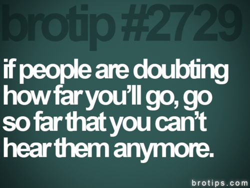 Fuelism #964: If people are doubting how far you\'ll go, go so far that you can\'t hear them anymore.: If people are doubting how far you'll go, go so far that you can't hear them anymore.