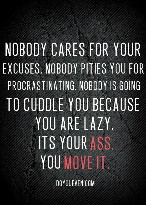 Fuelism #967: Nobody cares for your excuses. Nobody pities you for procrastinating. Nobody is going to cuddle you because you\'re lazy. It\'s your ass. You move it.: Nobody cares for your excuses. Nobody pities you for procrastinating. Nobody is going to cuddle you because you're lazy. It's your ass. You move it.