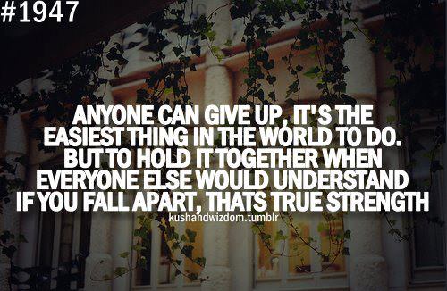 Fuelism #976: Anyone can give up, It\'s the easiest thing in the world to do. But to hold it together when everyone else would understand if you fall apart, that\'s true strength.: Anyone can give up, It's the easiest thing in the world to do. But to hold it together when everyone else would understand if you fall apart, that's true strength.