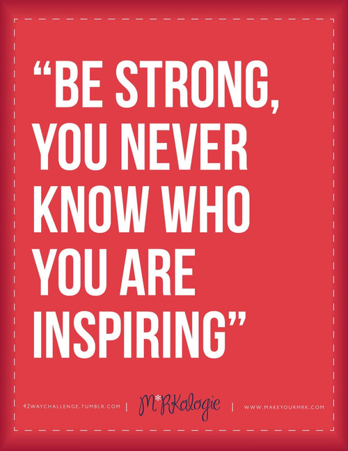 Fuelism #997: Be strong, You never know who you are inspiring.M.R.Kalogie: Be strong, You never know who you are inspiring.