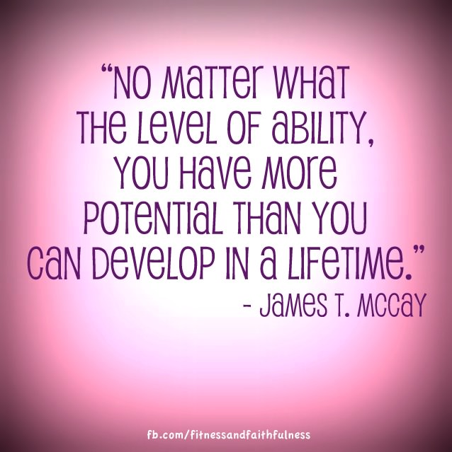Fuelism #998: No matter what the level of ability, you have more potential than you can develop in a life time.James T. Mccay: No matter what the level of ability, you have more potential than you can develop in a life time.