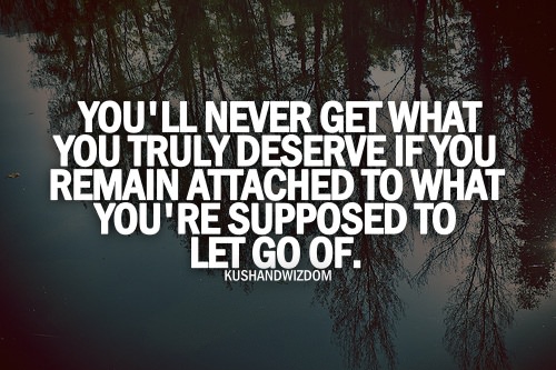 Fuelism #1003: You\'ll never get what you truly deserve, if you are attached to what you\'re supposed to let go of.: You'll never get what you truly deserve, if you are attached to what you're supposed to let go of.