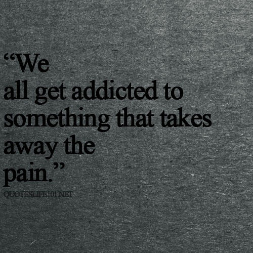 Fuelism #1010: We all get addicted to something that takes away the pain.: We all get addicted to something that takes away the pain.