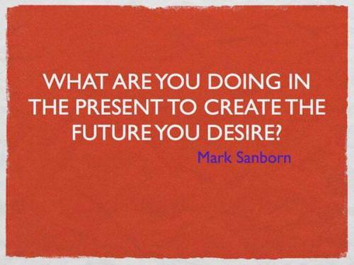 Fuelism #1013: What are you doing in the present to create the future you desire?Mark Sanborn: What are you doing in the present to create the future you desire?