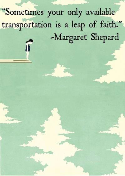 Fuelism #1015: Sometimes your only available transportation is a leap of faith. -Margaret ShepardMargaret Shepard: Sometimes your only available transportation is a leap of faith. -Margaret Shepard
