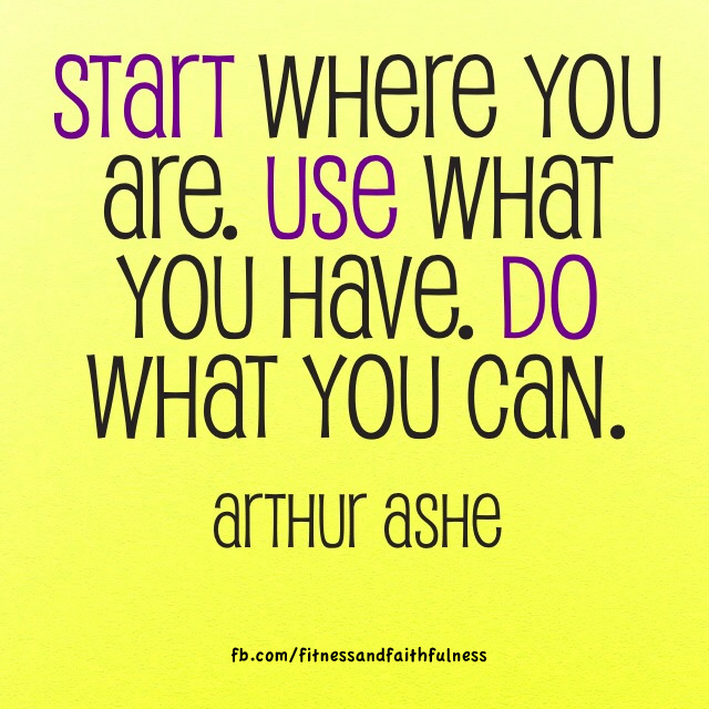 Fuelism #1016: Start where you are. Use what you have. Do what you can.Arthur Ashe: Start where you are. Use what you have. Do what you can.
