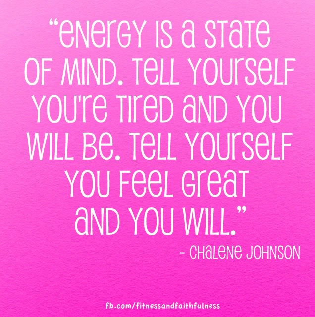 Fuelism #1018: Energy is a state of mind. Tell yourself you\'re tired and you will be. Tell yourself you feel great and you will.Chalene Johnson: Energy is a state of mind. Tell yourself you're tired and you will be. Tell yourself you feel great and you will.