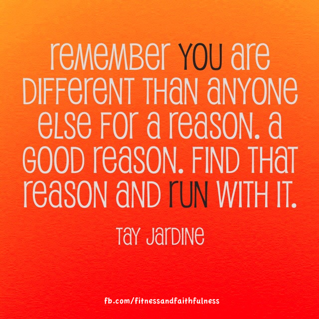 Fuelism #1024: Remember you are different than anyone else for a reason. A good reason. Find that reason and run with it.Tay Jardine: Remember you are different than anyone else for a reason. A good reason. Find that reason and run with it.