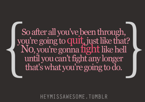 Fuelism #1026: So after all you\'ve been through, you\'re going to quit, just like that? NO, You\'re gonna fight like hell until you can\'t fight any longer that\'s what you\'re going to do.: So after all you've been through, you're going to quit, just like that? NO, You're gonna fight like hell until you can't fight any longer that's what you're going to do.