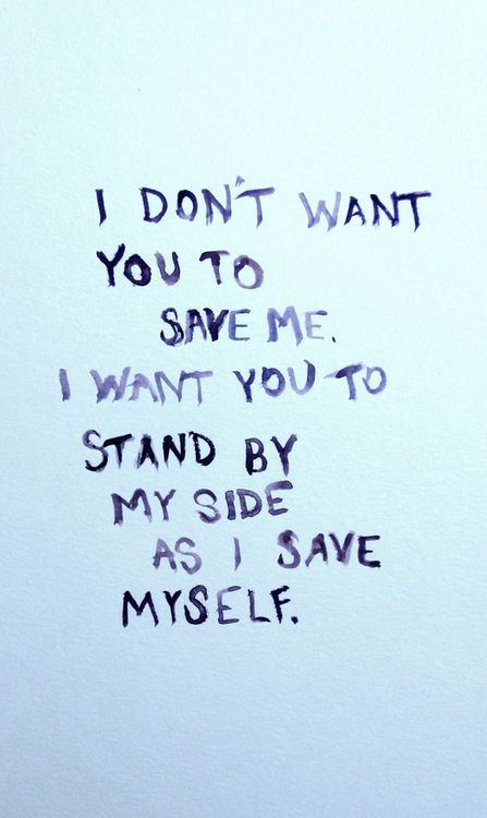 Fuelism #1028: I don\'t want you to save me. I want you to stand by my side as I save myself.: I don't want you to save me. I want you to stand by my side as I save myself.
