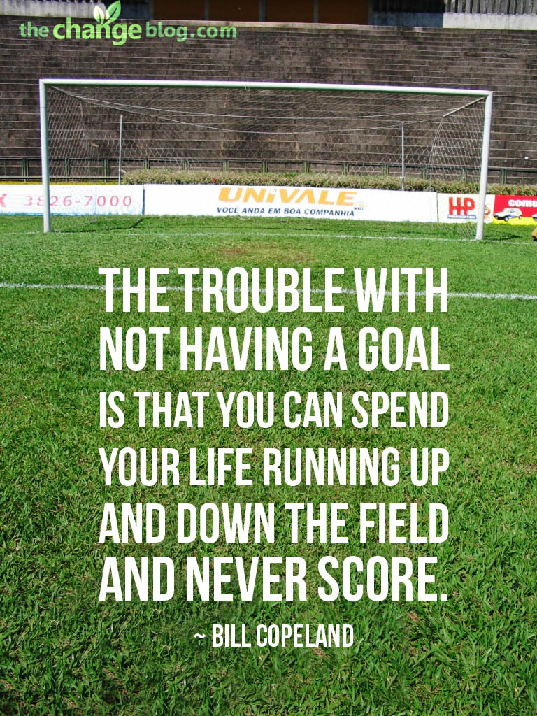 Fuelism #1037: The trouble with not having a goal is that you can spend your life running up and down the field and never score.Bill Copeland: The trouble with not having a goal is that you can spend your life running up and down the field and never score.