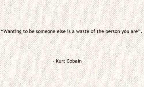 Fuelism #1038: Wanting to be someone else is a waste of the person you are.Kurt Cobain : Wanting to be someone else is a waste of the person you are.