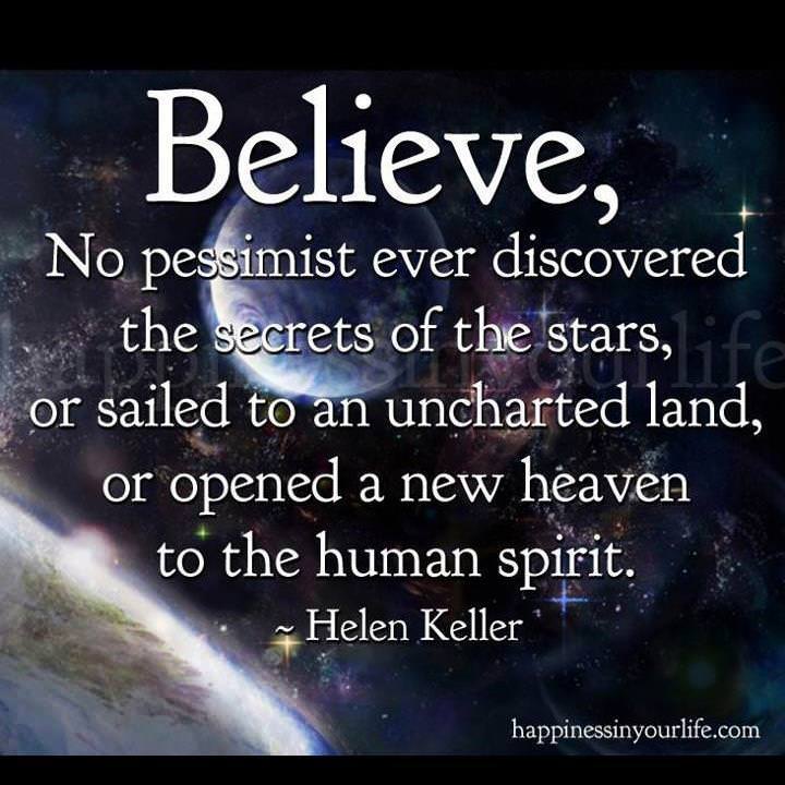 Fuelism #1080: Believe. No pessimist ever discovered the secrets of the stars, or sailed to an uncharted land, or opened a new heaven to the human spirit.- Helen KellerHelen Keller: Believe. No pessimist ever discovered the secrets of the stars, or sailed to an uncharted land, or opened a new heaven to the human spirit.- Helen Keller