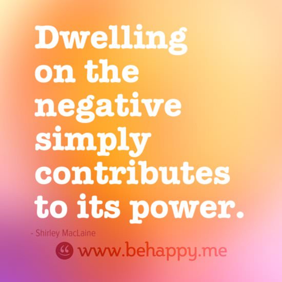 Fuelism #1084: Dwelling on the negative simply contributes to its power.Shirley MacLaine: Dwelling on the negative simply contributes to its power.