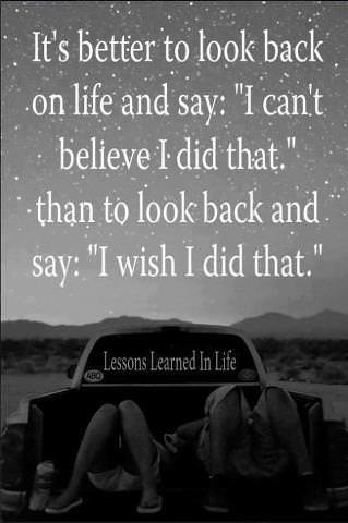 Fuelism #1088: It\'s better to look back on life and say: \'I can\'t believe I did that.\' Than to look back and say \'I wish I did that.\': It's better to look back on life and say: 'I can't believe I did that.' Than to look back and say 'I wish I did that.'