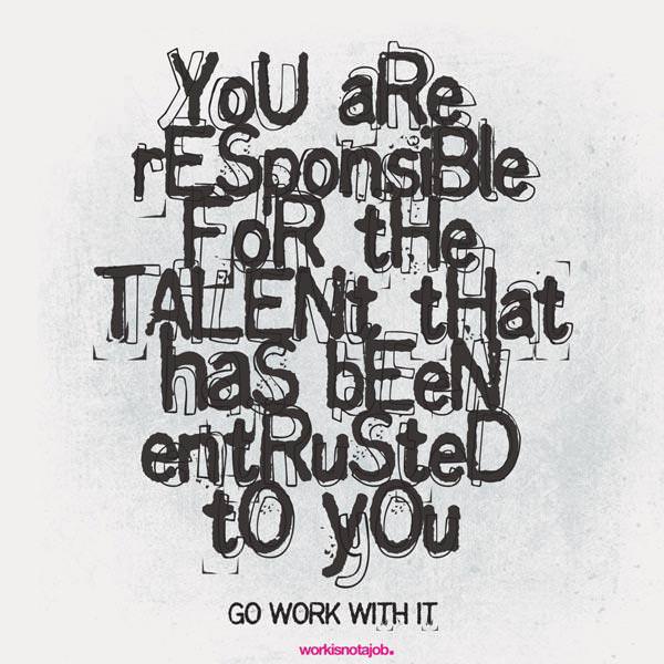 Fuelism #1100: You are responsible for the talent that has been entrusted to you. Go work with it.: You are responsible for the talent that has been entrusted to you. Go work with it.