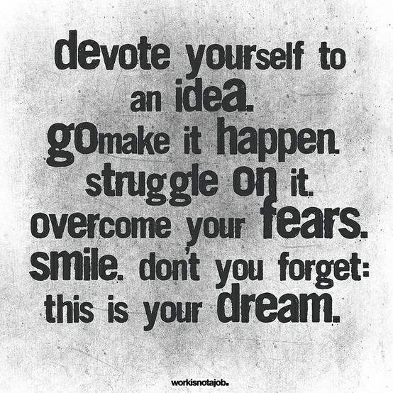 Fuelism #1105: Devote yourself to an idea. Go make it happen. Struggle on it. Overcome your fears. Smile. Don\'t you forget: This is your dream.: Devote yourself to an idea. Go make it happen. Struggle on it. Overcome your fears. Smile. Don't you forget: This is your dream.