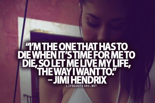 Fuelism #1106: I\'m the one that has to die when it\'s time for me to die, so let me live my life, the way I want to.Jimi Hendrix: I'm the one that has to die when it's time for me to die, so let me live my life, the way I want to.