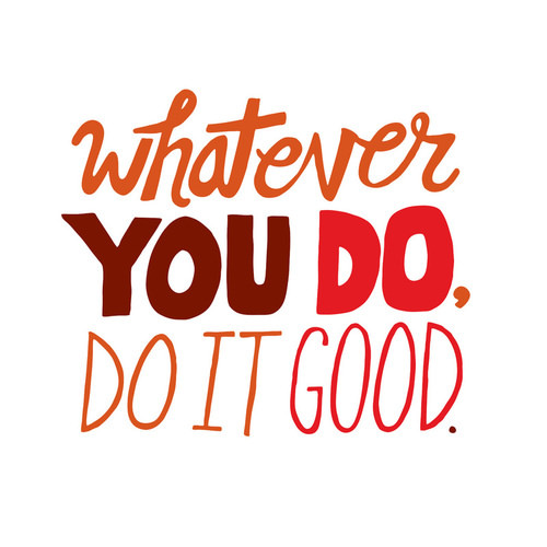 Fuelism #1107:  Whatever you do, do it good.:  Whatever you do, do it good.