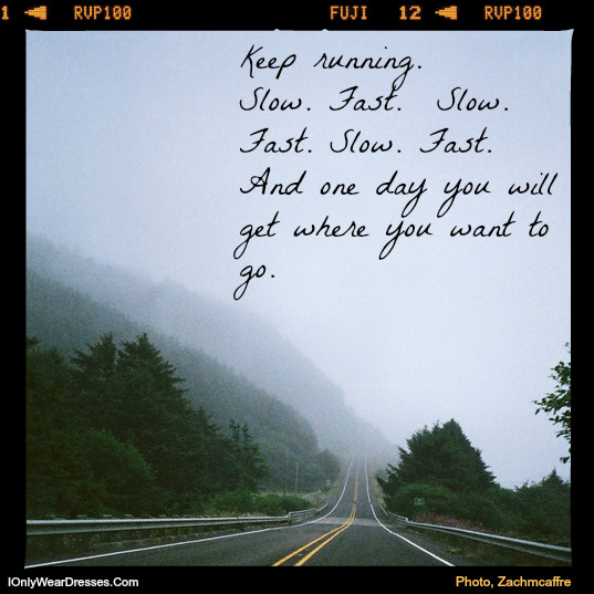 Fuelism #1117: Keep running. Slow. Fast. Slow. Fast. Slow. Fast. And one day you will get where you want to go.: Keep running. Slow. Fast. Slow. Fast. Slow. Fast. And one day you will get where you want to go.