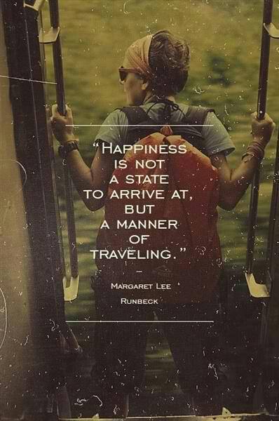 Fuelism #1122: Happiness is not a state to arrive at but a manner of traveling.Margaret Lee Runbeck: Happiness is not a state to arrive at but a manner of traveling.