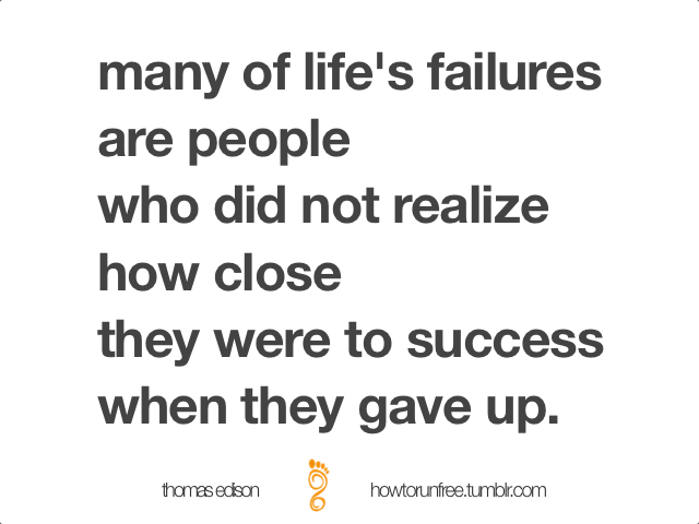 Fuelism #1125: Many of life\'s failures are people who did not realize how close they were to success when they gave up.: Many of life's failures are people who did not realize how close they were to success when they gave up.