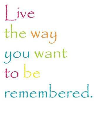 Fuelism #1136: Live the way you want to be remembered.: Live the way you want to be remembered.