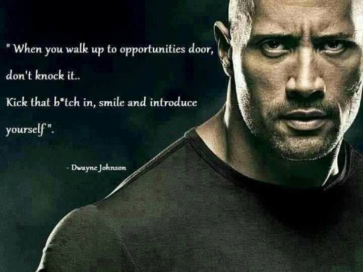 Fuelism #1140: When you walk up to opportunities door, don\'t knock it. Kick that b*tch in, smile and introduce yourself.Dwayne Johnson: When you walk up to opportunities door, don't knock it. Kick that b*tch in, smile and introduce yourself.