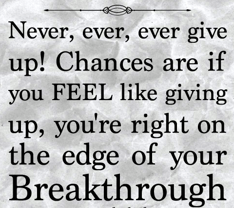 Fuelism #1144: Never, ever, ever give up! Chances are if you feel like giving up, you\'re right on the edge of your breakthrough: Never, ever, ever give up! Chances are if you feel like giving up, you're right on the edge of your breakthrough