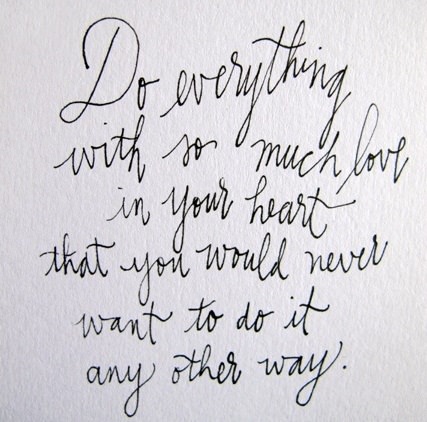 Fuelism #1158: Do everything with so much love in your heart. That you would never want to do it any other way.: Do everything with so much love in your heart. That you would never want to do it any other way.