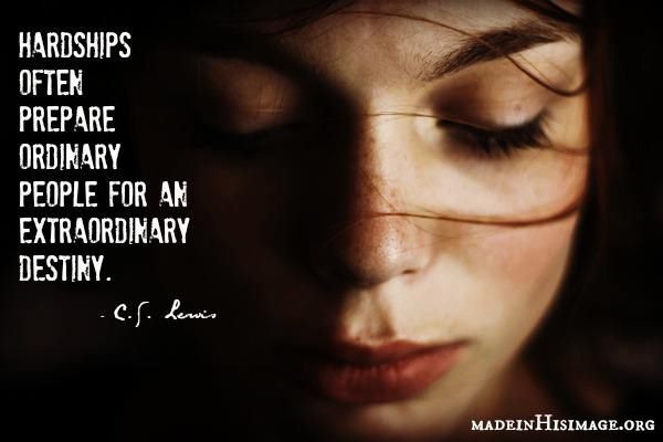 Fuelism #1060: Hardships often prepare ordinary people for an extraordinary destiny.C.S. Lewis: Hardships often prepare ordinary people for an extraordinary destiny.