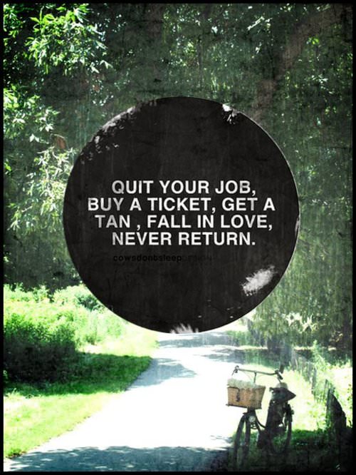 Fuelism #1069: Quit your job, buy a ticket, get a tan, fall in love, never return.: Quit your job, buy a ticket, get a tan, fall in love, never return.