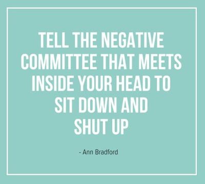 Fuelism #1070: Tell the negative committee that meets inside your head to sit down and shut up.Ann Bradford: Tell the negative committee that meets inside your head to sit down and shut up.