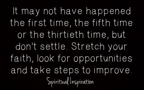 Fuelism #1171: It may not have happened the first time, the fifth time or thirtieth time, but don\'t settle. Stretch your faith, look for opportunities and take steps to improve: It may not have happened the first time, the fifth time or thirtieth time, but don't settle. Stretch your faith, look for opportunities and take steps to improve